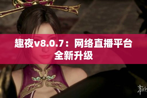 趣夜v8.0.7：网络直播平台全新升级