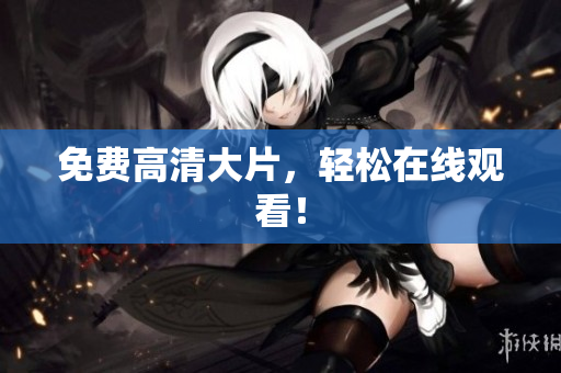 免费高清大片，轻松在线观看！