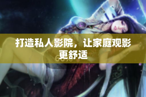 打造私人影院，让家庭观影更舒适