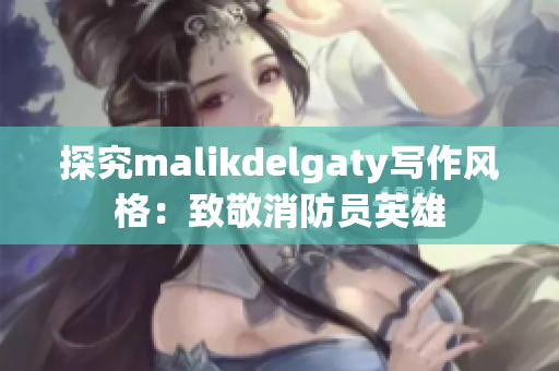 探究malikdelgaty写作风格：致敬消防员英雄