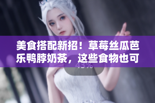 美食搭配新招！草莓丝瓜芭乐鸭脖奶茶，这些食物也可以谈恋爱！
