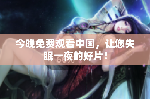 今晚免费观看中国，让您失眠一夜的好片！
