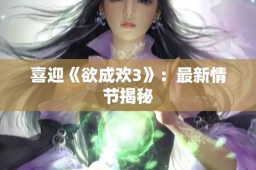 喜迎《欲成欢3》：最新情节揭秘