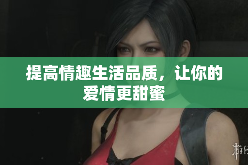 提高情趣生活品质，让你的爱情更甜蜜