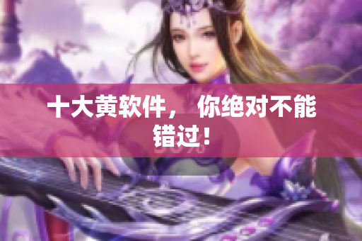 十大黄软件， 你绝对不能错过！