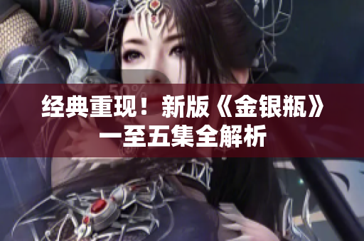 经典重现！新版《金银瓶》一至五集全解析