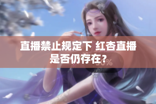 直播禁止规定下 红杏直播是否仍存在？
