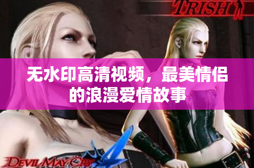无水印高清视频，最美情侣的浪漫爱情故事