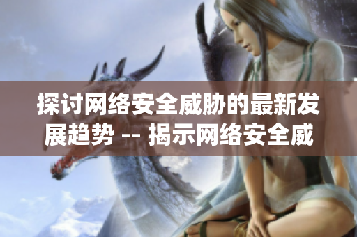探讨网络安全威胁的最新发展趋势 -- 揭示网络安全威胁的最新发展动向)