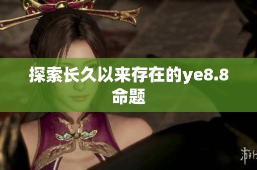 探索长久以来存在的ye8.8命题