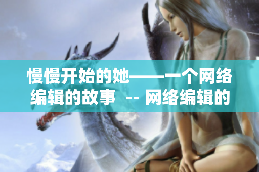 慢慢开始的她——一个网络编辑的故事  -- 网络编辑的起步故事