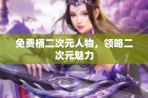 免费桶二次元人物，领略二次元魅力