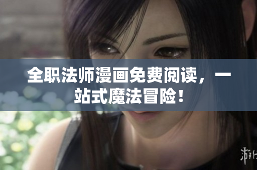 全职法师漫画免费阅读，一站式魔法冒险！