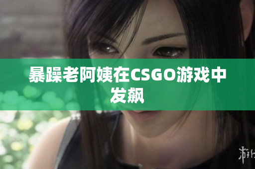 暴躁老阿姨在CSGO游戏中发飙
