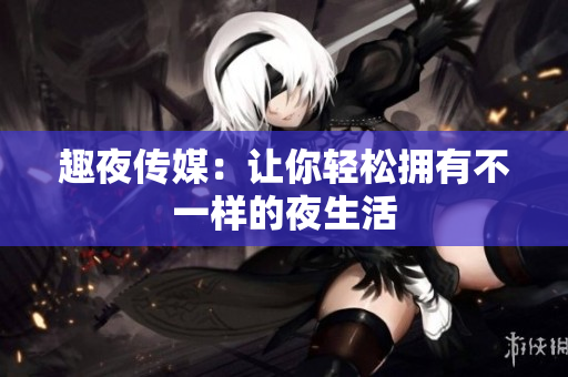 趣夜传媒：让你轻松拥有不一样的夜生活