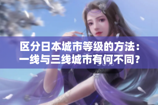 区分日本城市等级的方法：一线与三线城市有何不同？49字
