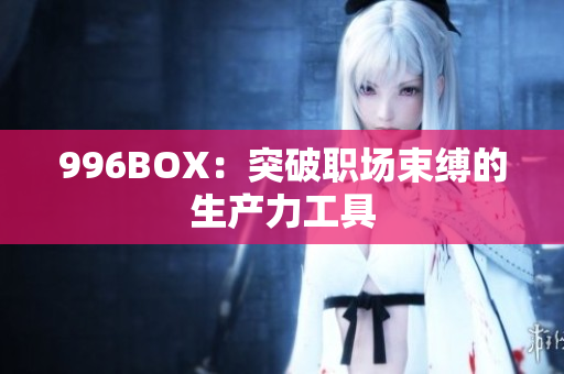 996BOX：突破职场束缚的生产力工具