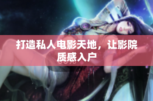 打造私人电影天地，让影院质感入户