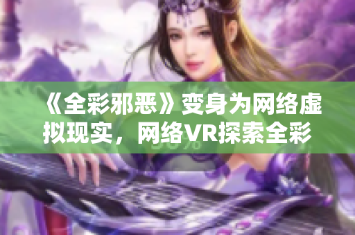 《全彩邪恶》变身为网络虚拟现实，网络VR探索全彩邪恶！
