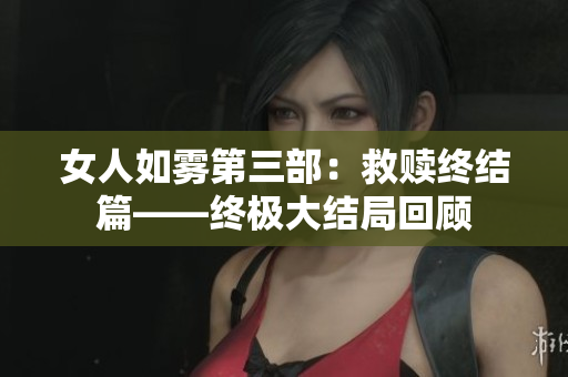 女人如雾第三部：救赎终结篇——终极大结局回顾