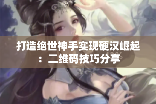 打造绝世神手实现硬汉崛起：二维码技巧分享