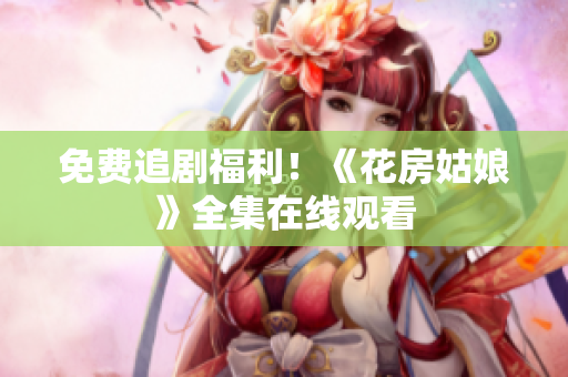 免费追剧福利！《花房姑娘》全集在线观看