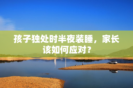 孩子独处时半夜装睡，家长该如何应对？