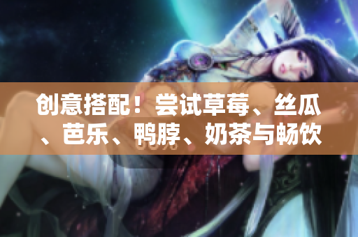 创意搭配！尝试草莓、丝瓜、芭乐、鸭脖、奶茶与畅饮的快乐