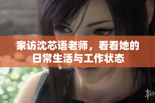 家访沈芯语老师，看看她的日常生活与工作状态
