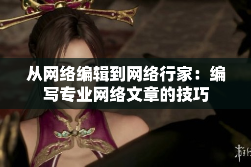 从网络编辑到网络行家：编写专业网络文章的技巧