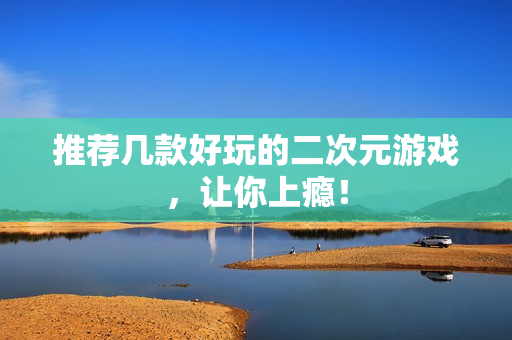 推荐几款好玩的二次元游戏，让你上瘾！