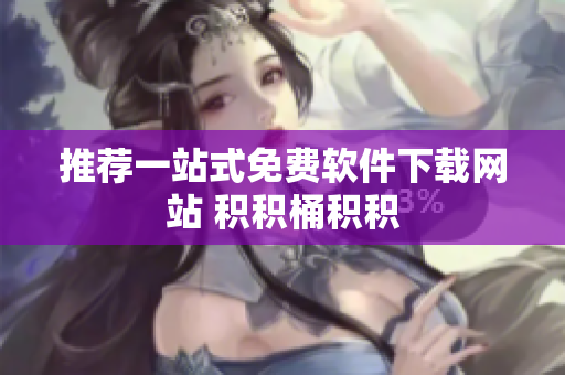 推荐一站式免费软件下载网站 积积桶积积