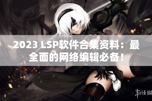 2023 LSP软件合集资料：最全面的网络编辑必备！