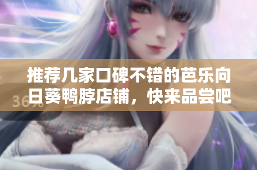 推荐几家口碑不错的芭乐向日葵鸭脖店铺，快来品尝吧！