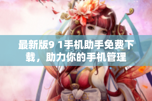 最新版9 1手机助手免费下载，助力你的手机管理