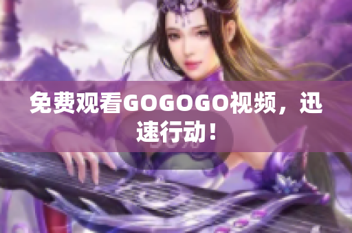 免费观看GOGOGO视频，迅速行动！