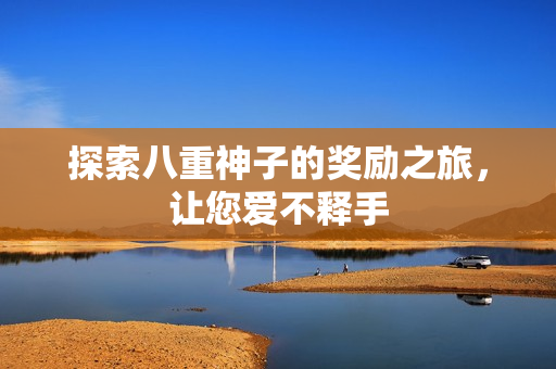 探索八重神子的奖励之旅，让您爱不释手