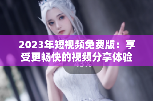 2023年短视频免费版：享受更畅快的视频分享体验