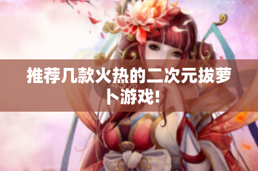 推荐几款火热的二次元拔萝卜游戏!
