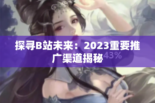 探寻B站未来：2023重要推广渠道揭秘