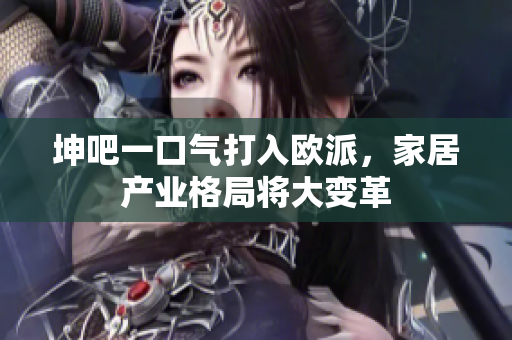坤吧一口气打入欧派，家居产业格局将大变革