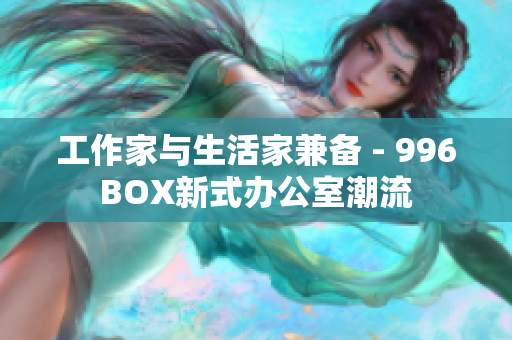 工作家与生活家兼备 - 996BOX新式办公室潮流