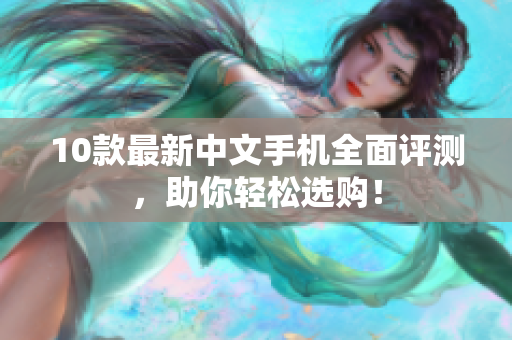 10款最新中文手机全面评测，助你轻松选购！