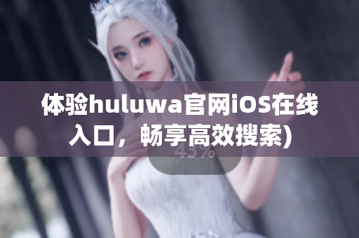 体验huluwa官网iOS在线入口，畅享高效搜索)