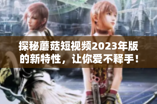 探秘蘑菇短视频2023年版的新特性，让你爱不释手！