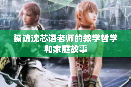 探访沈芯语老师的教学哲学和家庭故事