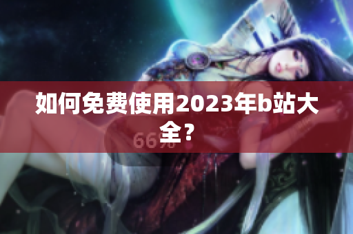 如何免费使用2023年b站大全？