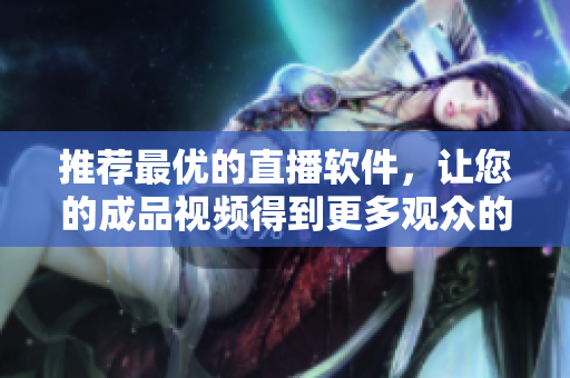 推荐最优的直播软件，让您的成品视频得到更多观众的关注