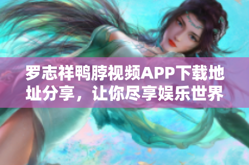 罗志祥鸭脖视频APP下载地址分享，让你尽享娱乐世界