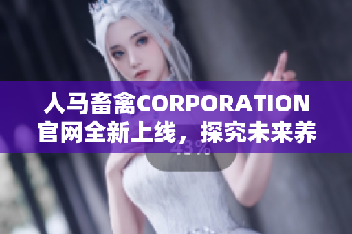人马畜禽CORPORATION官网全新上线，探究未来养殖产业趋势。
